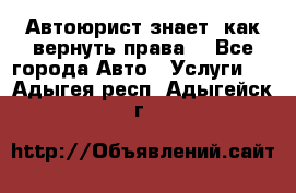 Автоюрист знает, как вернуть права. - Все города Авто » Услуги   . Адыгея респ.,Адыгейск г.